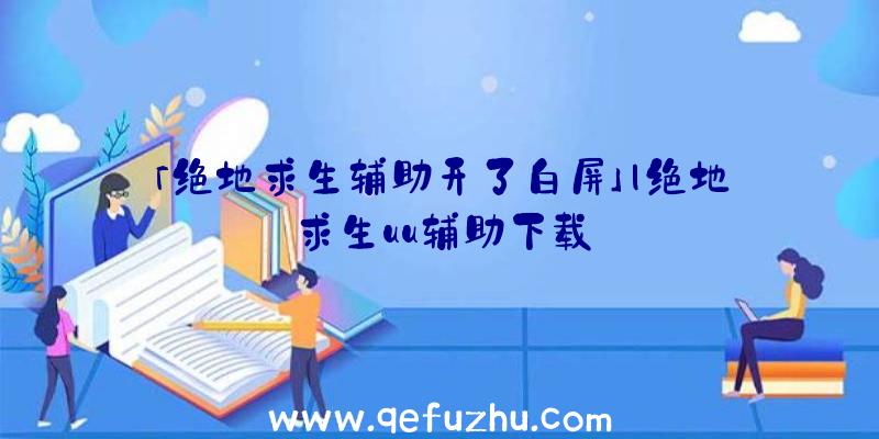 「绝地求生辅助开了白屏」|绝地求生uu辅助下载